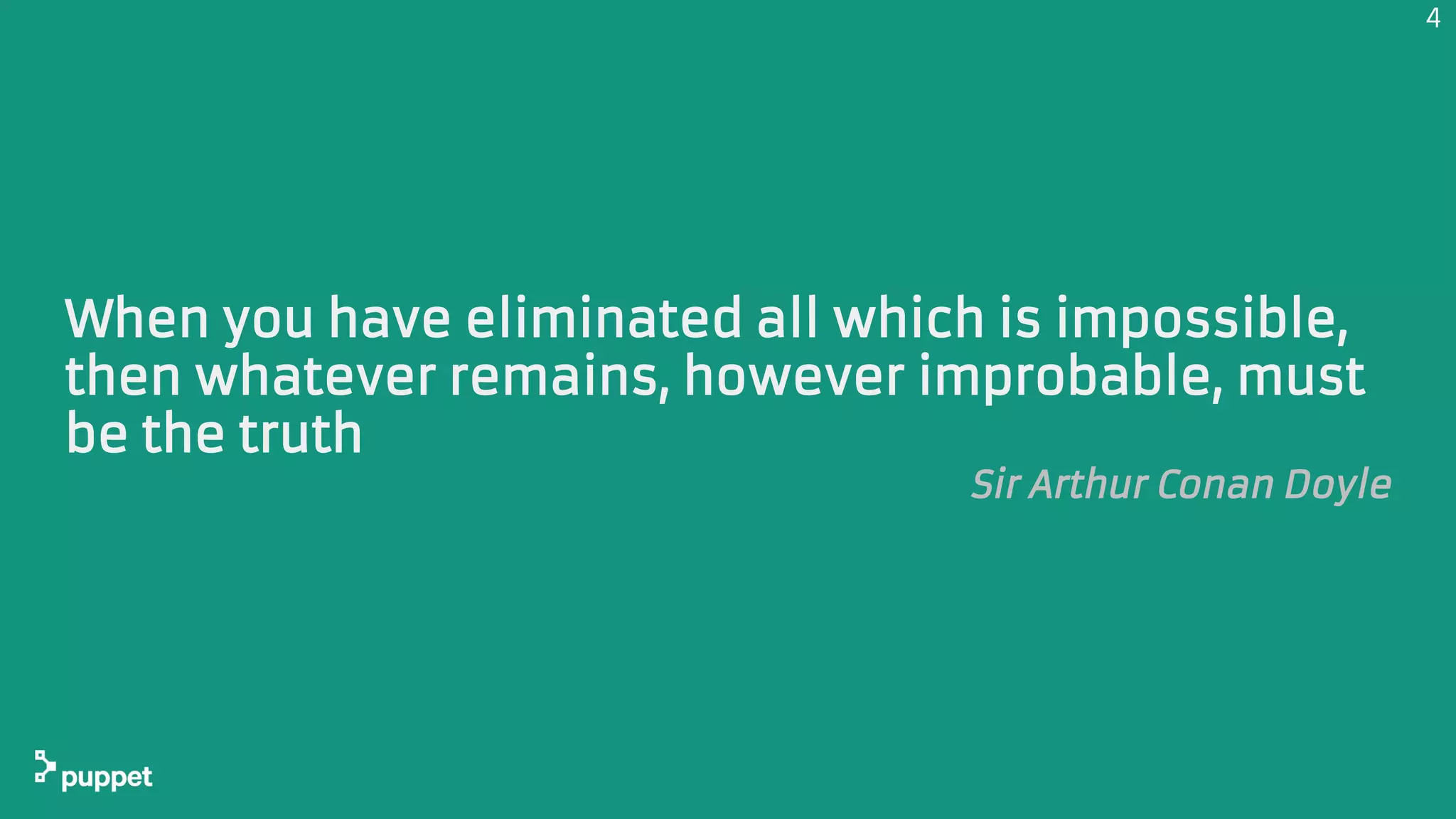 When you have eliminated all which is impossible,
then whatever remains, however improbable, must
be the truth
Sir Arthur Conan Doyle
4
 