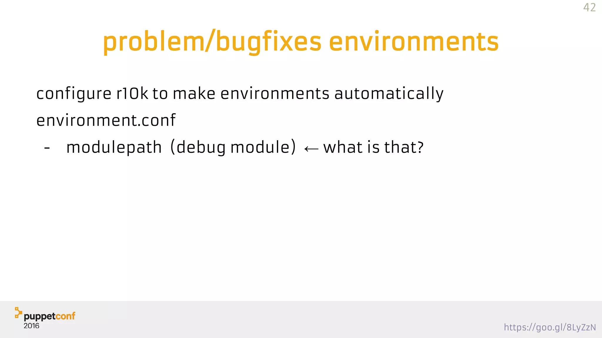 https://goo.gl/8LyZzN
problem/bugfixes environments
configure r10k to make environments automatically
environment.conf
- modulepath (debug module) ← what is that?
42
 