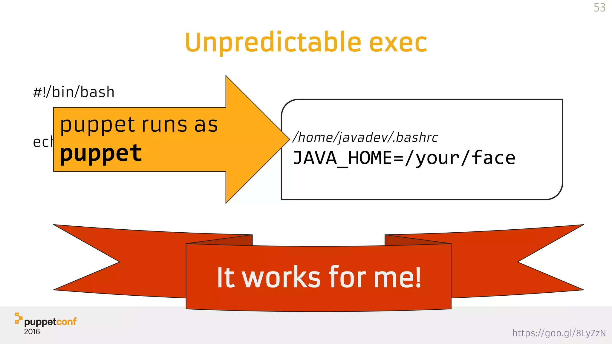 https://goo.gl/8LyZzN
Unpredictable exec
#!/bin/bash
echo $JAVA_HOME /home/javadev/.bashrc
JAVA_HOME=/your/face
It works for me!
puppet runs as
puppet
53
 
