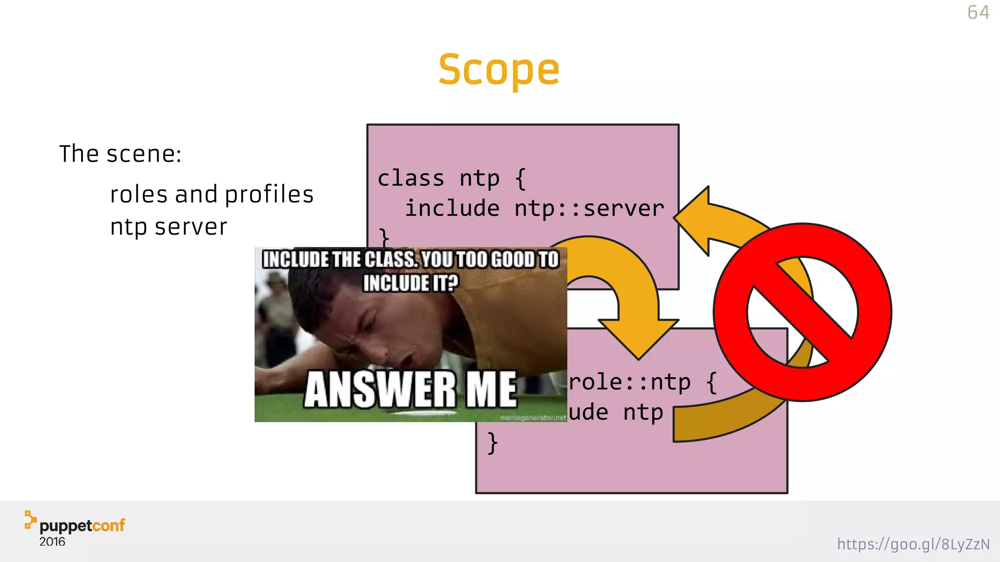 https://goo.gl/8LyZzN
Scope
The scene:
roles and profiles
ntp server
class role::ntp {
include ntp
}
class ntp {
include ntp::server
}
64
 