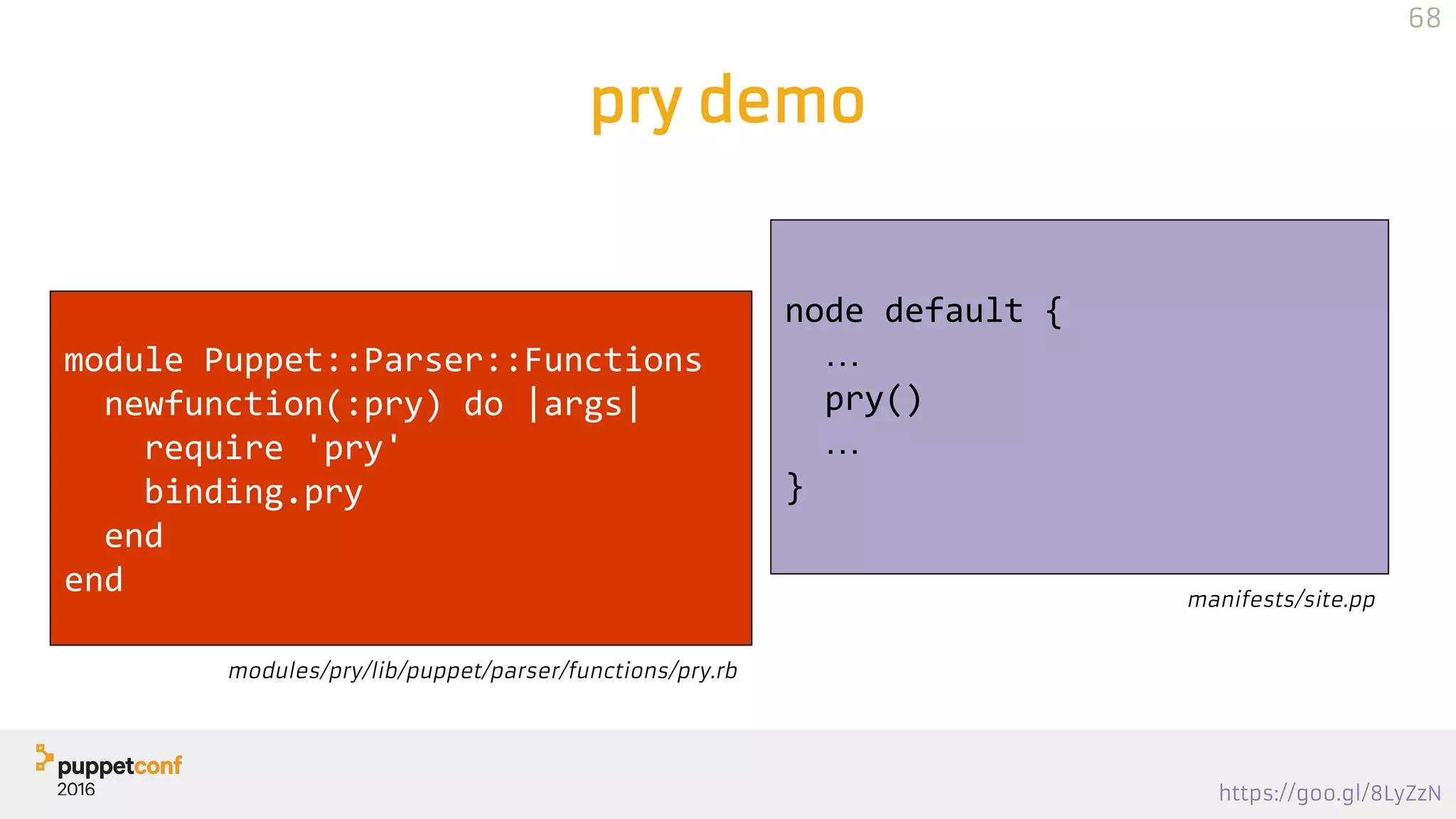 https://goo.gl/8LyZzN
pry demo
68
module Puppet::Parser::Functions
newfunction(:pry) do |args|
require 'pry'
binding.pry
end
end
modules/pry/lib/puppet/parser/functions/pry.rb
node default {
…
pry()
…
}
manifests/site.pp
 