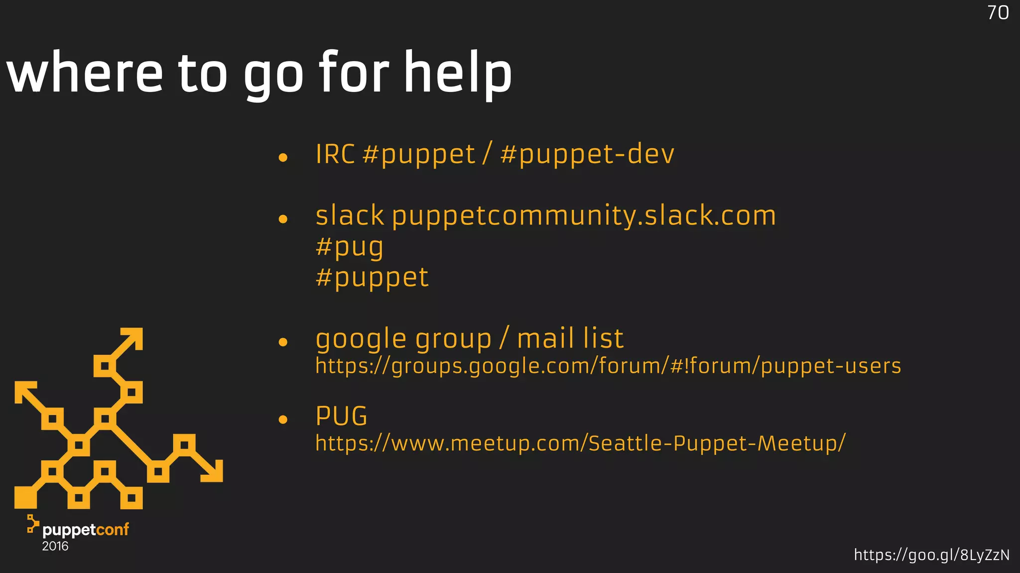 https://goo.gl/8LyZzN
where to go for help
● IRC #puppet / #puppet-dev
● slack puppetcommunity.slack.com
#pug
#puppet
● google group / mail list
https://groups.google.com/forum/#!forum/puppet-users
● PUG
https://www.meetup.com/Seattle-Puppet-Meetup/
70
 