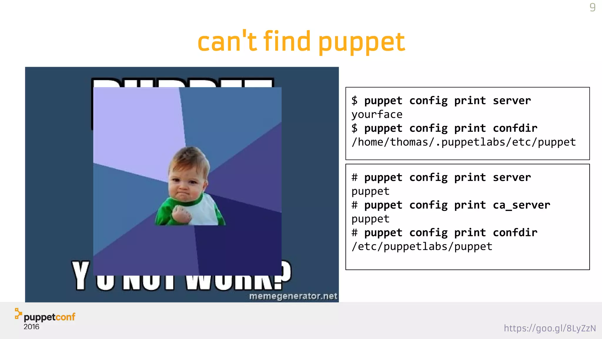 https://goo.gl/8LyZzN
can't find puppet
$ puppet config print server
yourface
$ puppet config print confdir
/home/thomas/.puppetlabs/etc/puppet
# puppet config print server
puppet
# puppet config print ca_server
puppet
# puppet config print confdir
/etc/puppetlabs/puppet
9
 