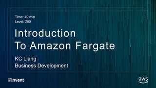 Introduction
To Amazon Fargate
KC Liang
Business Development
Time: 40 min
Level: 200
 
