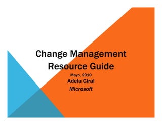 Change Management
  Resource Guide
      Mayo, 2010
     Adela Giral
      Microsoft
 