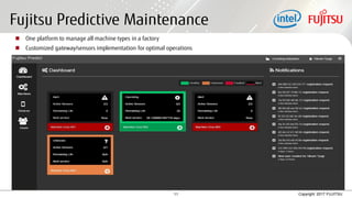 11 Copyright 2017 FUJITSU
Fujitsu Predictive Maintenance
 One platform to manage all machine types in a factory
 Customized gateway/sensors implementation for optimal operations
 
