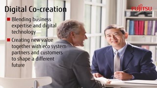 7 Copyright 2017 FUJITSU
Digital Co-creation
 Blending business
expertise and digital
technology
 Creating new value
together with eco system
partners and customers
to shape a different
future
 