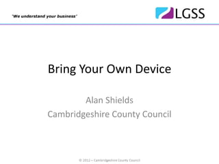 Bring Your Own Device

        Alan Shields
Cambridgeshire County Council
 