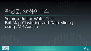 Semiconductor Wafer Test
Fail Map Clustering and Data Mining
using JMP Add-In
곽병훈, SK하이닉스
 
