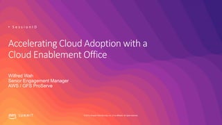 © 2019, Amazon Web Services, Inc. or its affiliates. All rights reserved.S U M M I T
Accelerating Cloud Adoption with a
Cloud Enablement Office
Wilfred Wah
Senior Engagement Manager
AWS / GFS ProServe
• S e s s i o n I D
 
