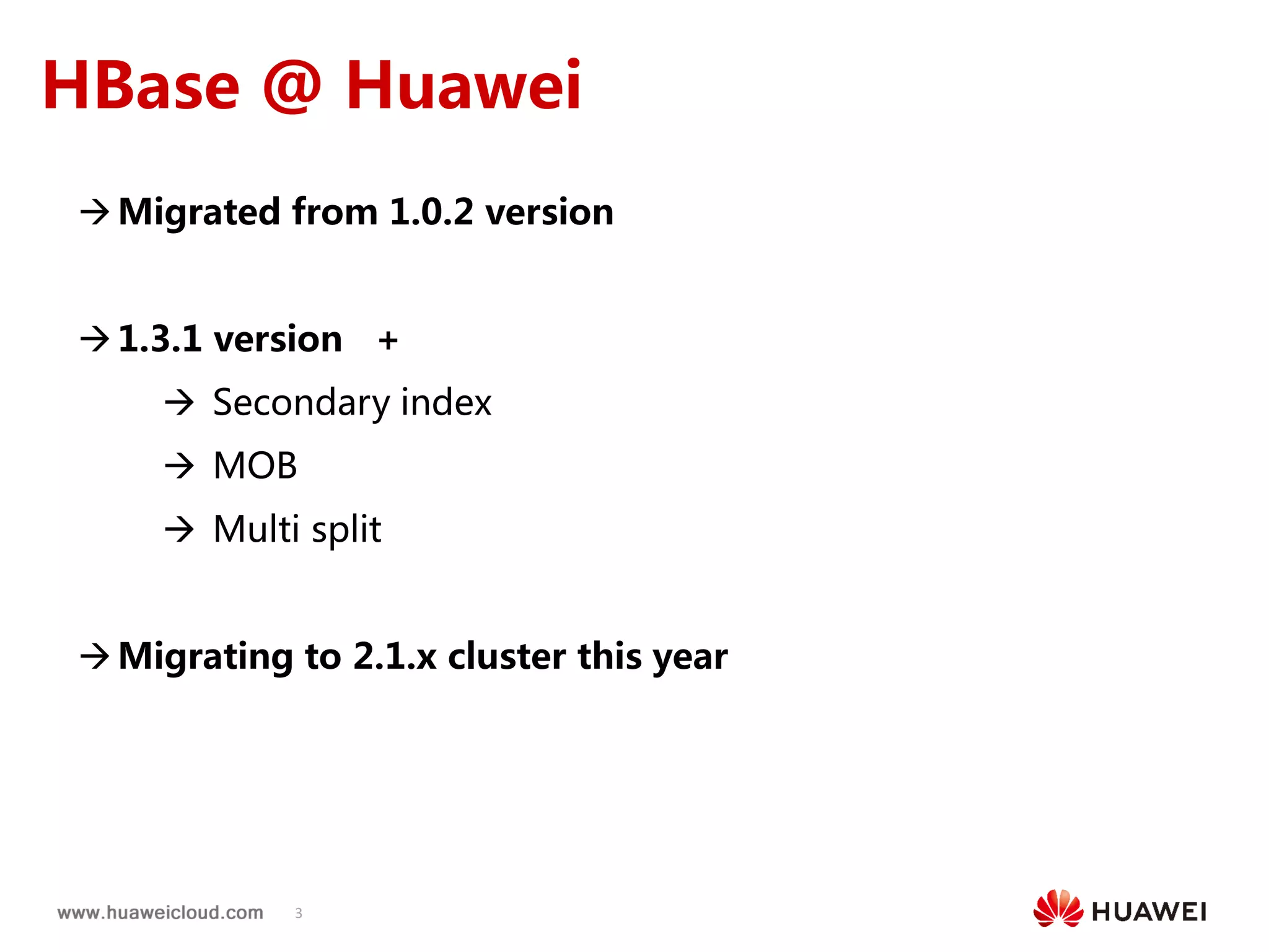 3
HBase @ Huawei
Migrated from 1.0.2 version
1.3.1 version +
 Secondary index
 MOB
 Multi split
Migrating to 2.1.x cluster this year
 