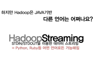 하지만 Hadoop은 JAVA기반
                다른 언어는 어쩌나요?


  HadoopStreaming
   STDIN/STDOUT을 이용한 데이터 스트리밍
   = Python, Ruby등 어떤 언어로든 가능해짐
 