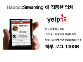 HadoopStreaming 에 집중한 업체



             미국의 맛집 사이트

             고객 로그와 평가에 기반한 추천

             맛있다고 해서 가면 맛있음!!(놀라워!)


             하루 로그 100GB
 