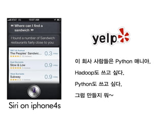 이 회사 사람들은 Python 매니아.

                   Hadoop도 쓰고 싶다.

                   Python도 쓰고 싶다.

                   그럼 만들지 뭐~

Siri on iphone4s
 