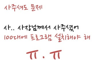 사주셔도 문제
사.. 사장님께서 사주셨어
100대에 프로그램 설치해야 해
   ㅠ.ㅠ
 
