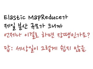 Elastic MapReduce가
제일 분산 규모가 크니까
언제나 이걸로 하면 장땡인가요?
답: 세상일이 그렇게 쉽지 않음.
 