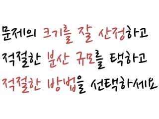 문제의 크기를 잘 산정하고
적절한 분산 규모를 택하고
적절한 방법을 선택하세요
 