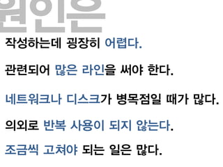 원인은
작성하는데 굉장히 어렵다.

관련되어 많은 라인을 써야 한다.

네트워크나 디스크가 병목점일 때가 많다.

의외로 반복 사용이 되지 않는다.
조금씩 고쳐야 되는 일은 많다.
 