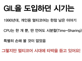 GIL을 도입하던 시기는
1990년대, 개인용 멀티코어는 한참 남은 이야기

CPU는 한 개 뿐, 딴 언어도 시분할(Time-Sharing)

특별히 손해 볼 것이 없었음

그렇지만 멀티코어 시대에 타박을 듣고 있어요!
 