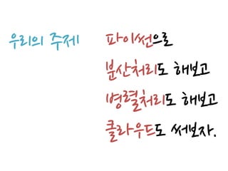 우리의 주제   파이썬으로
         분산처리도 해보고
         병렬처리도 해보고
         클라우드도 써보자.
 