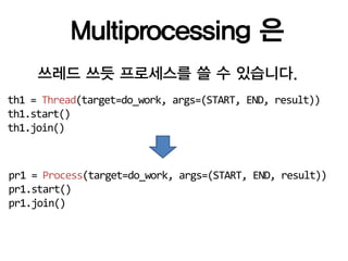 Multiprocessing 은
     쓰레드 쓰듯 프로세스를 쓸 수 있습니다.
th1 = Thread(target=do_work, args=(START, END, result))
th1.start()
th1.join()



pr1 = Process(target=do_work, args=(START, END, result))
pr1.start()
pr1.join()
 