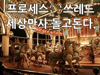 프로세스 쓰레드
세상만사 돌고돈다.
 