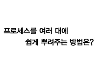 프로세스를 여러 대에
   쉽게 뿌려주는 방법은?
 