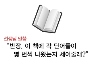 선생님 말씀
“반장. 이 책에 각 단어들이
  몇 번씩 나왔는지 세어줄래?”
 