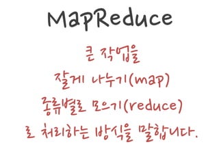 MapReduce
      큰 작업을
   잘게 나누기(map)
  종류별로 모으기(reduce)
로 처리하는 방식을 말합니다.
 