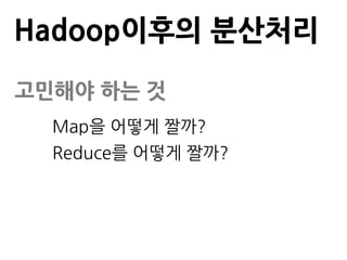 Hadoop이후의 분산처리

고민해야 하는 것
  Map을 어떻게 짤까?
  Reduce를 어떻게 짤까?
 