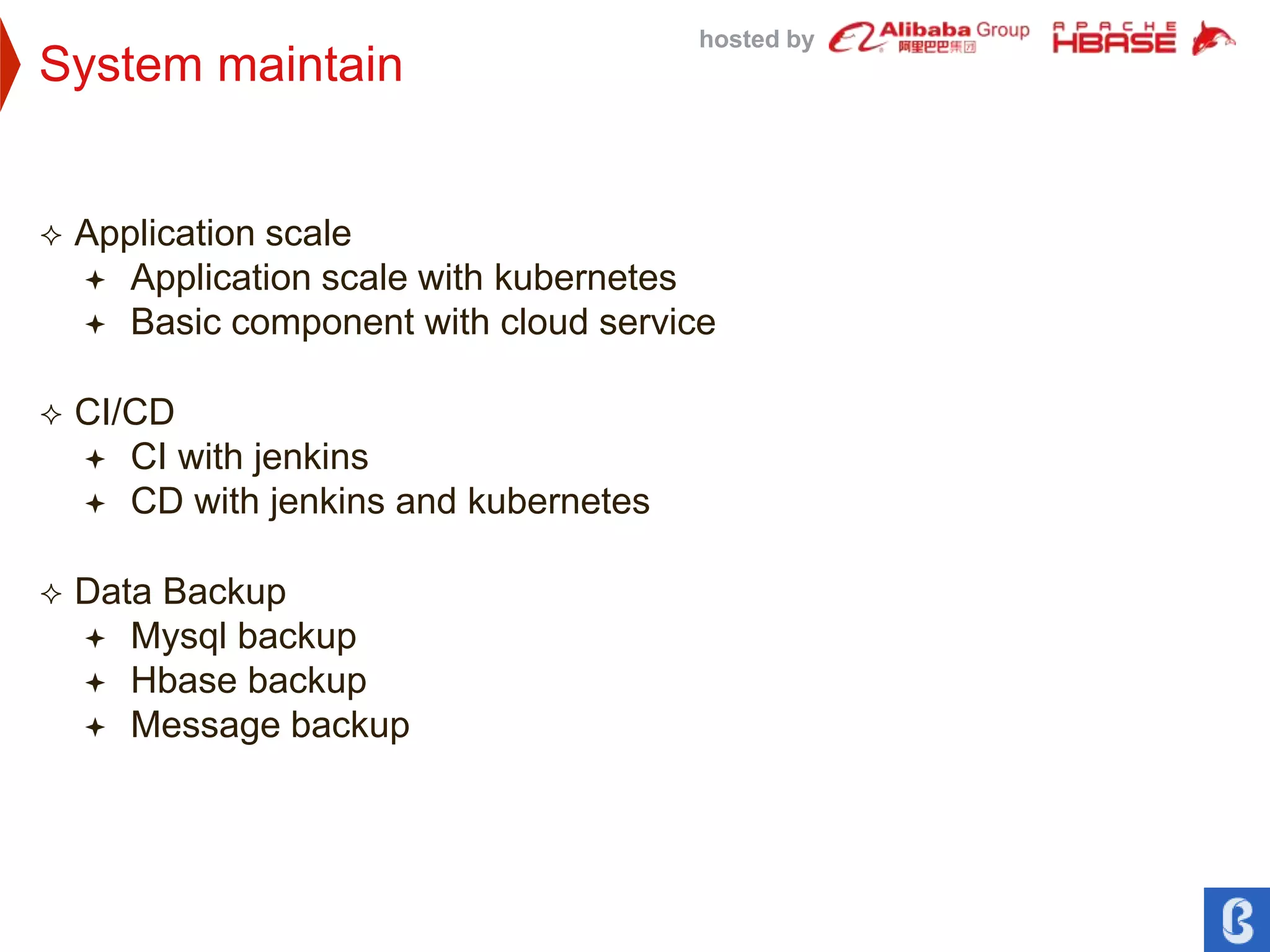hosted by
System maintain
 Application scale
 Application scale with kubernetes
 Basic component with cloud service
 CI/CD
 CI with jenkins
 CD with jenkins and kubernetes
 Data Backup
 Mysql backup
 Hbase backup
 Message backup
 