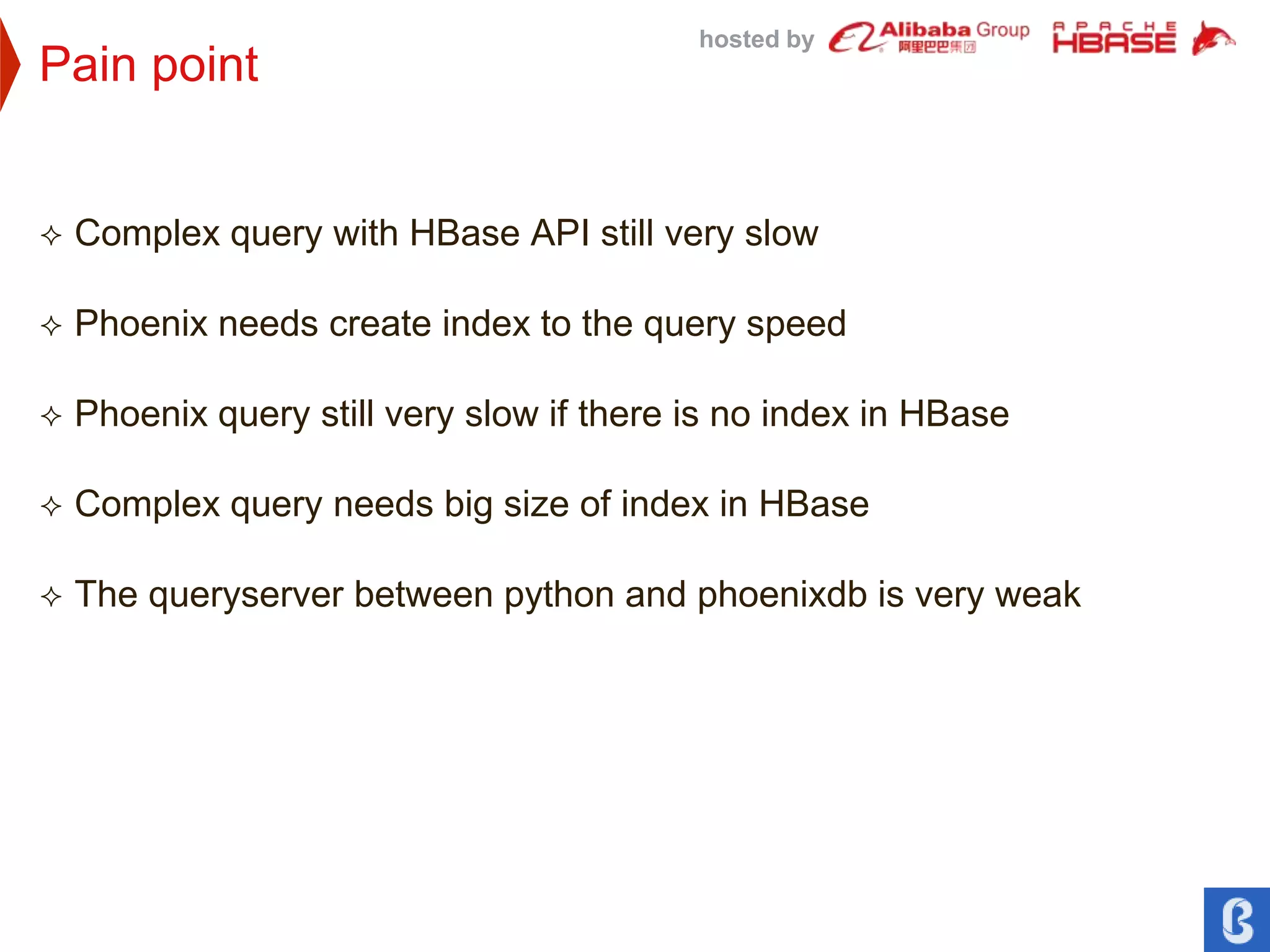 hosted by
Pain point
 Complex query with HBase API still very slow
 Phoenix needs create index to the query speed
 Phoenix query still very slow if there is no index in HBase
 Complex query needs big size of index in HBase
 The queryserver between python and phoenixdb is very weak
 