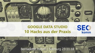 GOOGLE DATA STUDIO
10 Hacks aus der Praxis
Bernadette Hohns | Salzburg 23.11.18
 