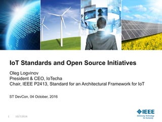 IoT Standards and Open Source Initiatives
Oleg Logvinov
President & CEO, IoTecha
Chair, IEEE P2413, Standard for an Architectural Framework for IoT
ST DevCon, 04 October, 2016
10/7/20161
 