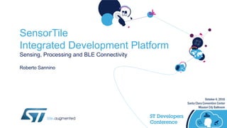 October 4, 2016
Santa Clara Convention Center
Mission City Ballroom
SensorTile
Integrated Development Platform
Sensing, Processing and BLE Connectivity
Roberto Sannino
 