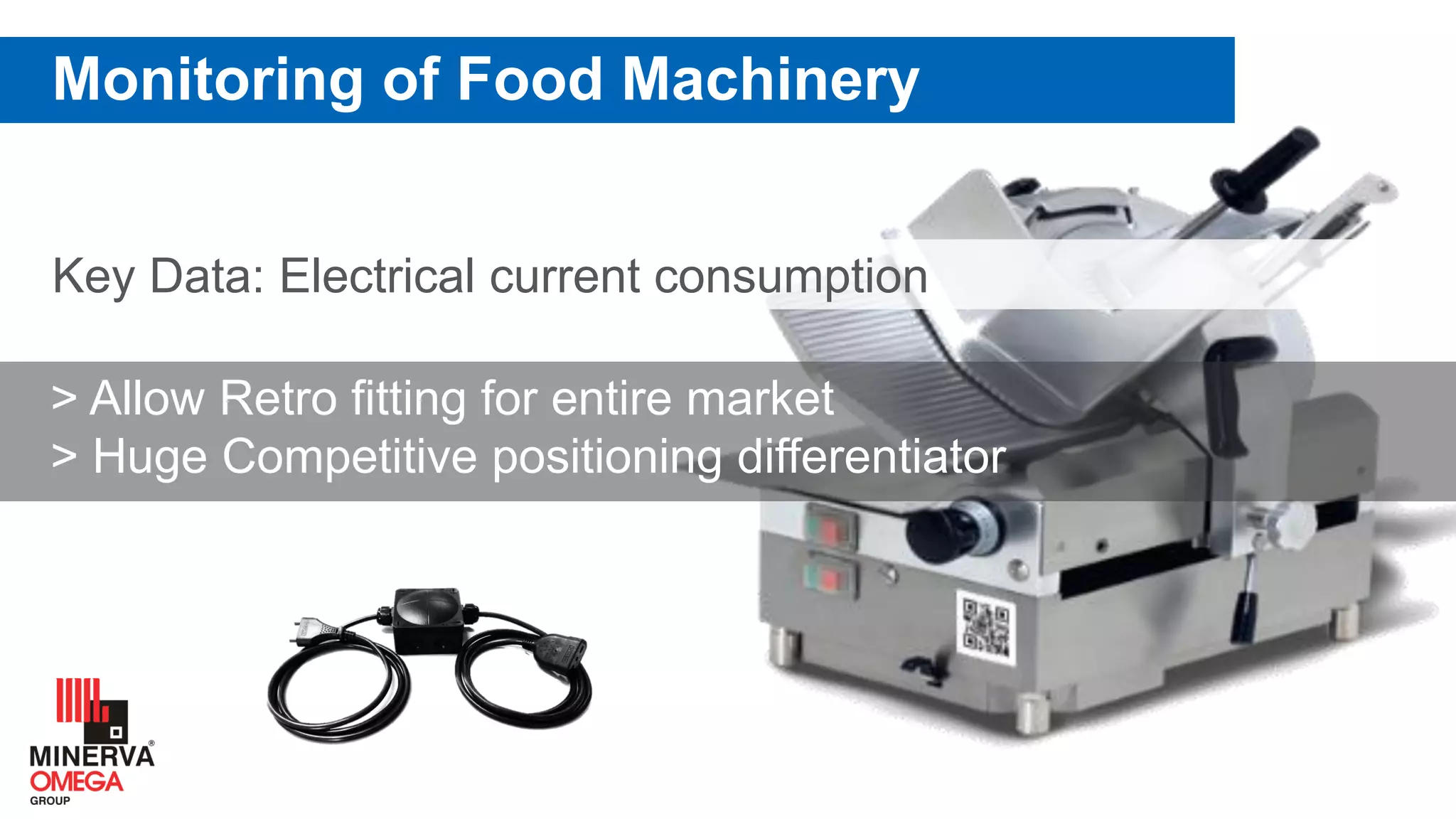 Key Data: Electrical current consumption
Monitoring of Food Machinery
> Allow Retro fitting for entire market
> Huge Competitive positioning differentiator
 