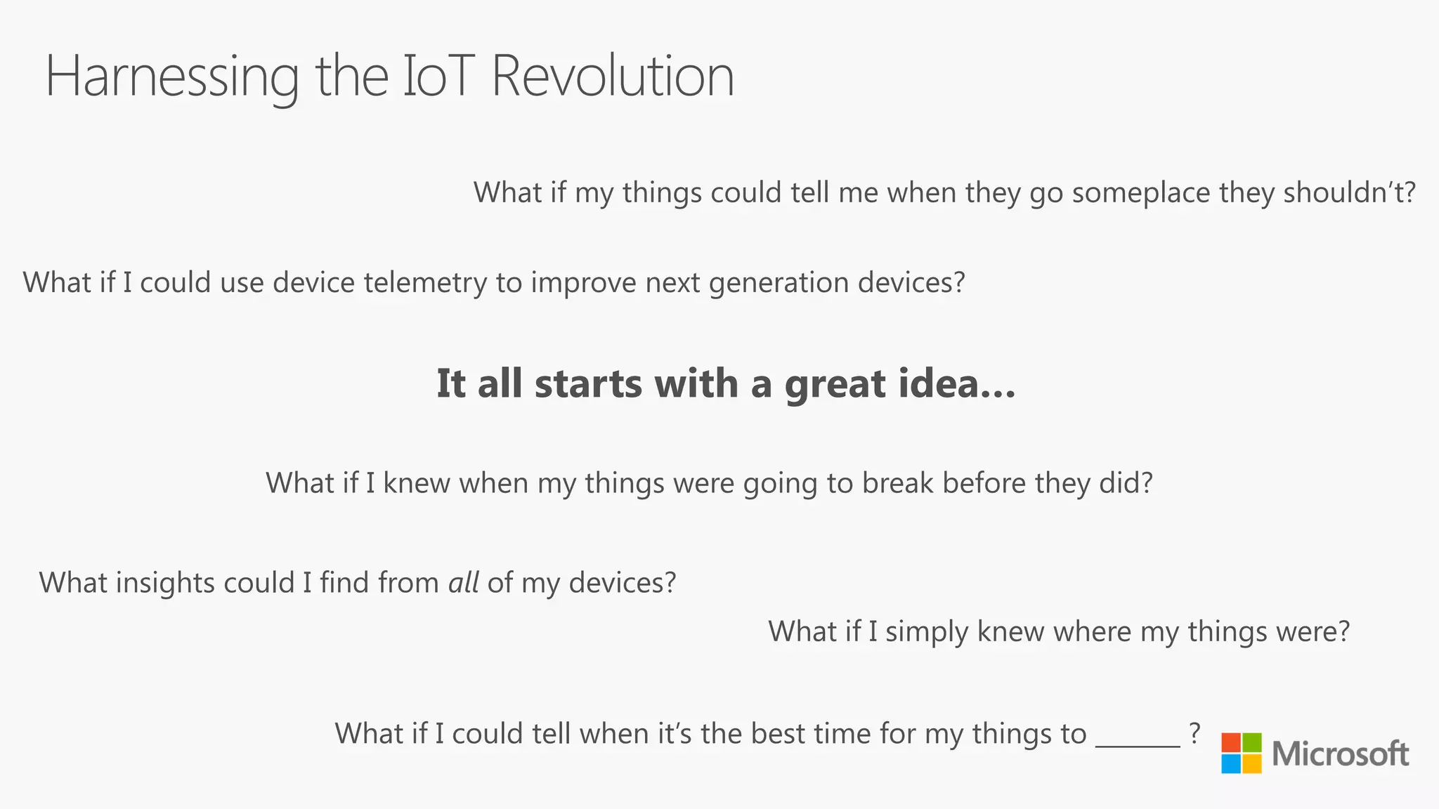 What if I could tell when it’s the best time for my things to _______ ?
What if my things could tell me when they go someplace they shouldn’t?
What if I simply knew where my things were?
What if I knew when my things were going to break before they did?
What if I could use device telemetry to improve next generation devices?
What insights could I find from all of my devices?
It all starts with a great idea…
 