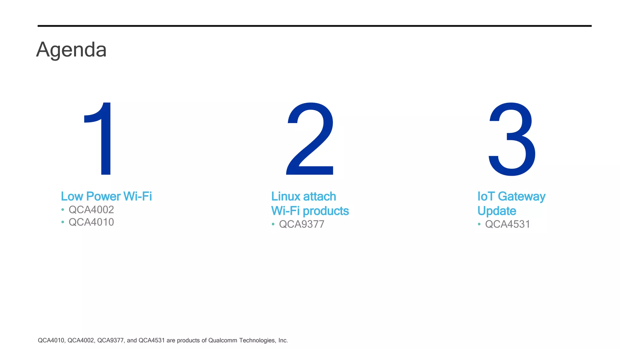 Agenda
1 2Linux attach
Wi-Fi products
• QCA9377
3IoT Gateway
Update
• QCA4531
QCA4010, QCA4002, QCA9377, and QCA4531 are products of Qualcomm Technologies, Inc.
Low Power Wi-Fi
• QCA4002
• QCA4010
 