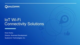 IoT Wi-Fi
Connectivity Solutions
Kiran Koshy
Director, Business Development
Qualcomm Technologies, Inc.
 