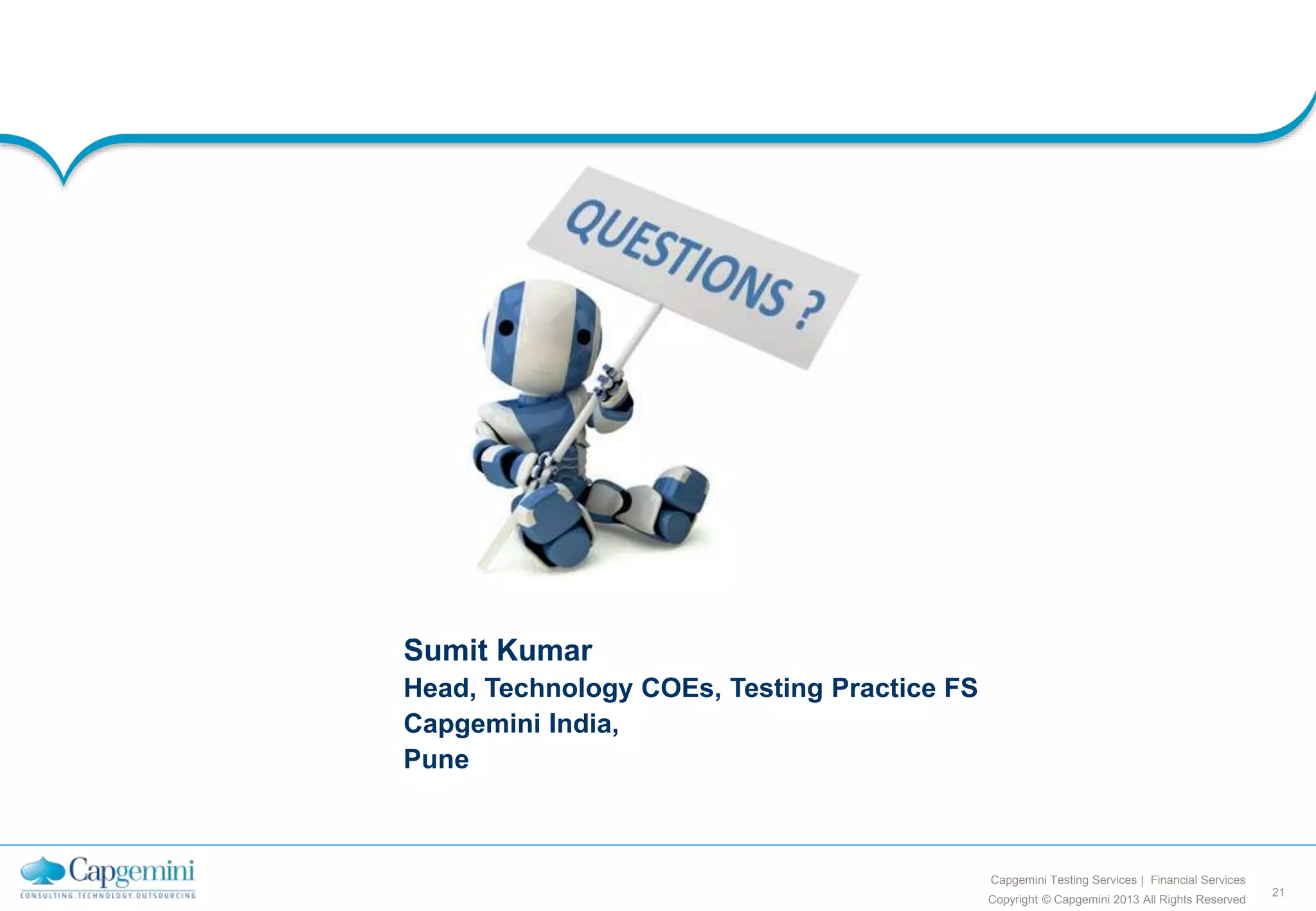21
Copyright © Capgemini 2013 All Rights Reserved
Capgemini Testing Services | Financial Services
Sumit Kumar
Head, Technology COEs, Testing Practice FS
Capgemini India,
Pune
 