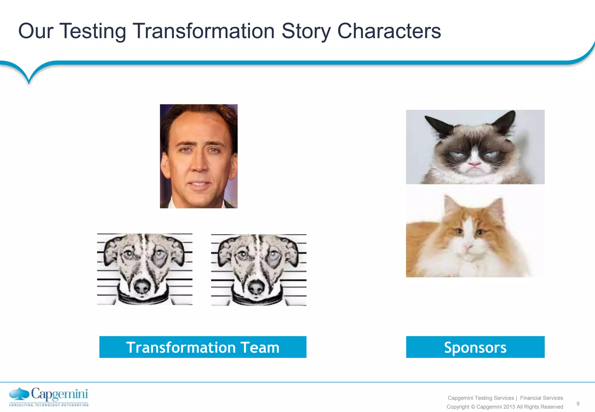 9
Copyright © Capgemini 2013 All Rights Reserved
Capgemini Testing Services | Financial Services
Our Testing Transformation Story Characters
Transformation Team Sponsors
 