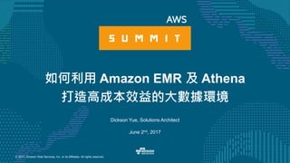 © 2017, Amazon Web Services, Inc. or its Affiliates. All rights reserved.
Dickson Yue, Solutions Architect
June 2nd, 2017
如何利用 Amazon EMR 及 Athena
打造高成本效益的大數據環境
 