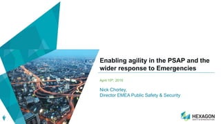 Enabling agility in the PSAP and the
wider response to Emergencies
April 10th, 2019
Nick Chorley,
Director EMEA Public Safety & Security
 