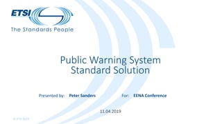 Presented by: For:
© ETSI 2019
11.04.2019
Public Warning System
Standard Solution
Peter Sanders EENA Conference
 