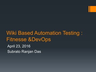 Wiki Based Automation Testing :
Fitnesse &DevOps
April 23, 2016
Subrato Ranjan Das
 