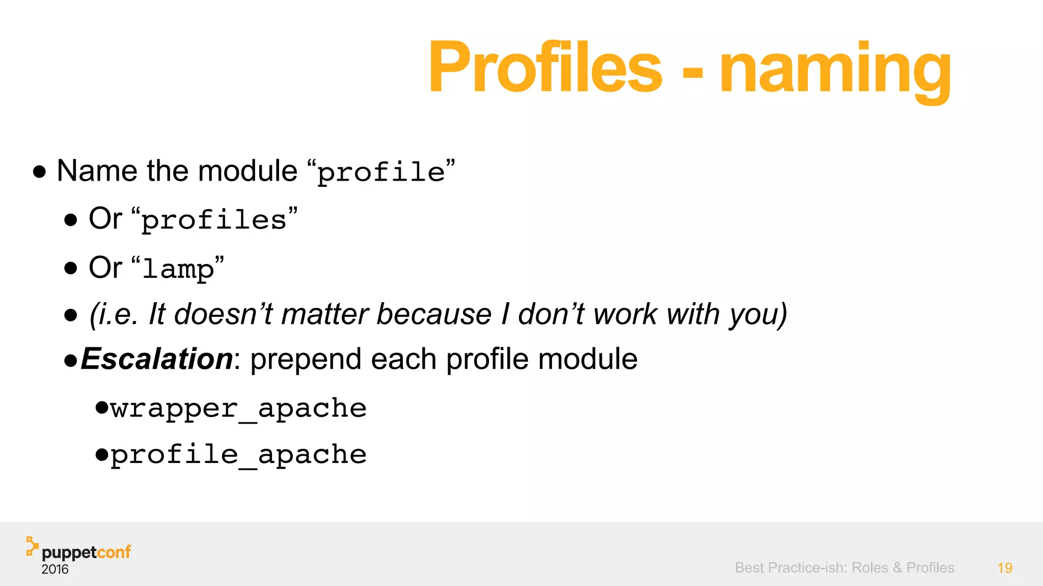 Best Practice-ish: Roles & Profiles 19
● Name the module “profile”
● Or “profiles”
● Or “lamp”
● (i.e. It doesn’t matter because I don’t work with you)
●Escalation: prepend each profile module
●wrapper_apache
●profile_apache
Profiles - naming
 