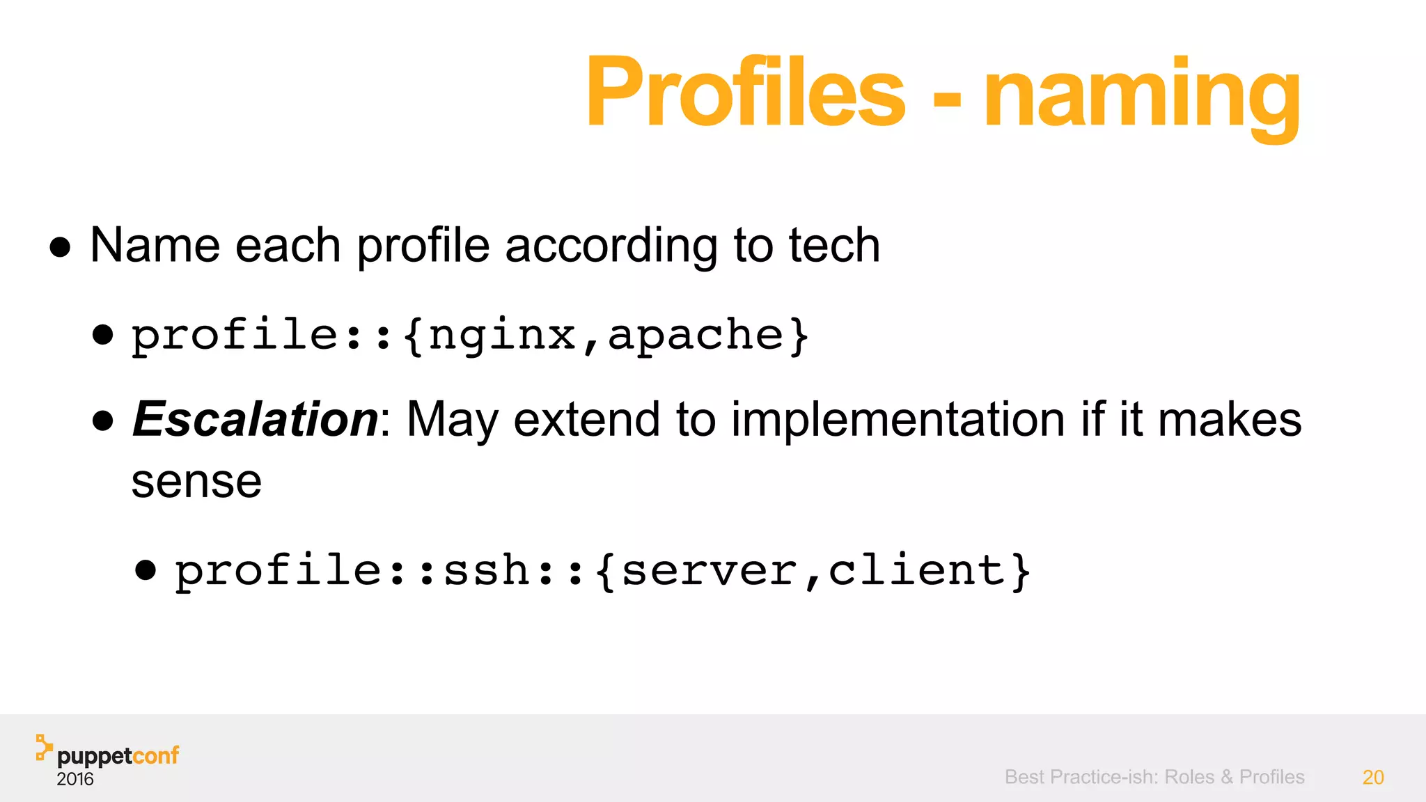 Best Practice-ish: Roles & Profiles 20
● Name each profile according to tech
● profile::{nginx,apache}
● Escalation: May extend to implementation if it makes
sense
● profile::ssh::{server,client}
Profiles - naming
 