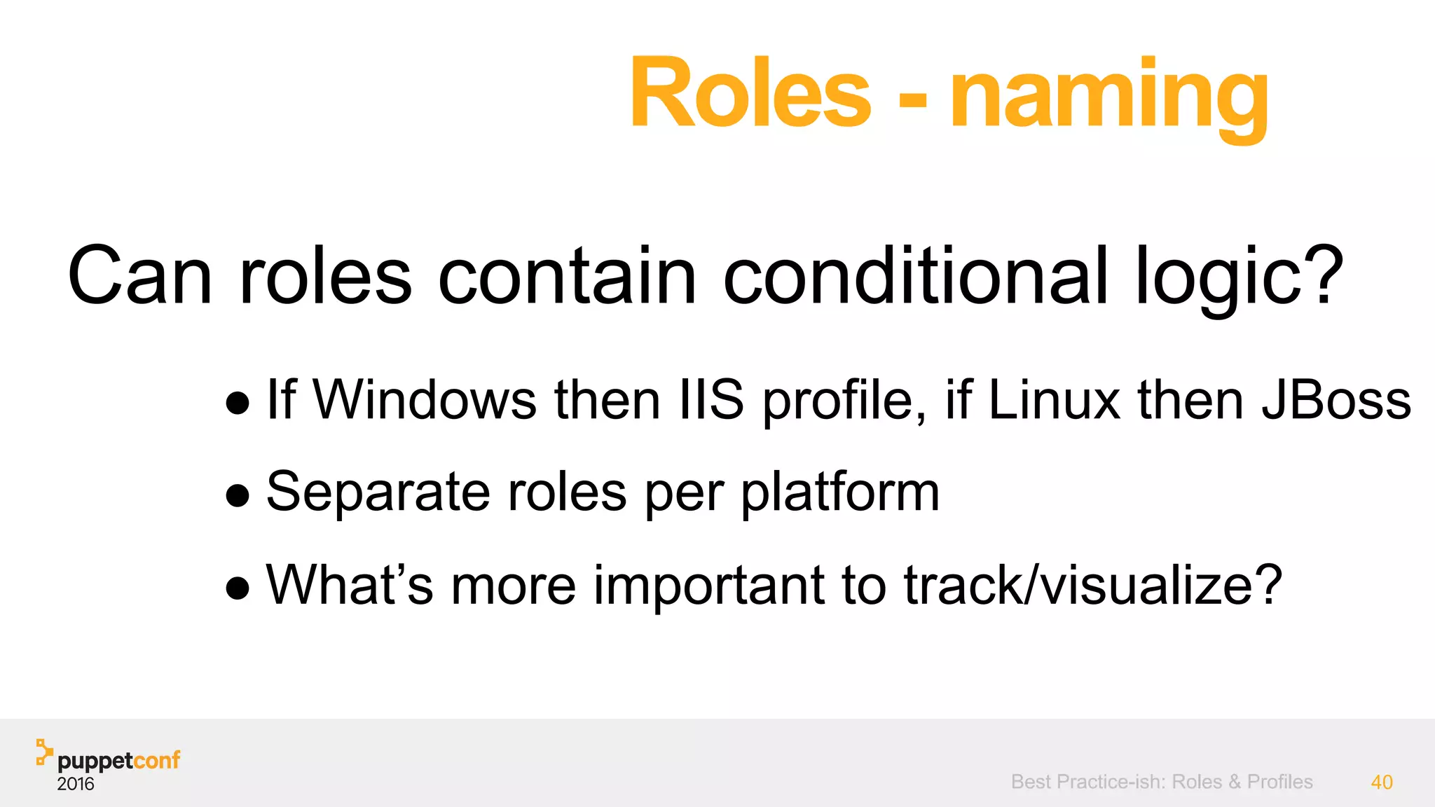 Best Practice-ish: Roles & Profiles 40
Can roles contain conditional logic?
Roles - naming
● If Windows then IIS profile, if Linux then JBoss
● Separate roles per platform
● What’s more important to track/visualize?
 
