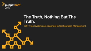The Truth, Nothing But The
Truth.
Why Type Systems are important to Configuration Management
 