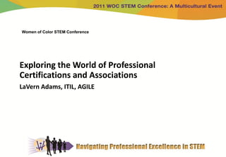 Women of Color STEM Conference




Exploring the World of Professional
Certifications and Associations
LaVern Adams, ITIL, AGILE
 